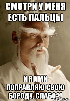 смотри у меня есть пальцы и я ими поправляю свою бороду. слабо?!