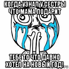 когда узнал у сестры что мама подарит тебе то что давно хотел на новый год!
