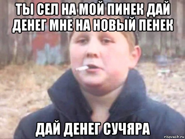 ты сел на мой пинек дай денег мне на новый пенек дай денег сучяра, Мем Поцык