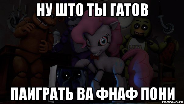 ну што ты гатов паиграть ва фнаф пони