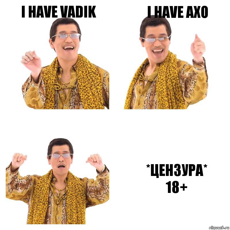 I have Vadik I have AXO *ЦЕНЗУРА*
18+