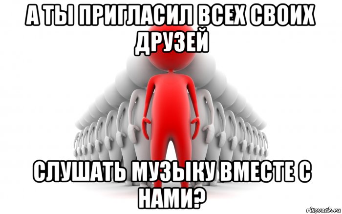 а ты пригласил всех своих друзей слушать музыку вместе с нами?, Мем Приглашение