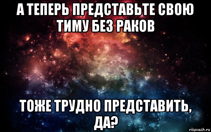 а теперь представьте свою тиму без раков тоже трудно представить, да?, Мем Просто космос