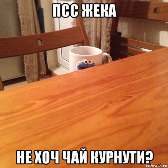 псс жека не хоч чай курнути?