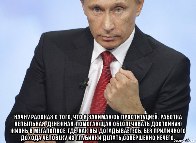  начну рассказ с того, что я занимаюсь проституцией. работка непыльная, денежная, помогающая обеспечивать достойную жизнь в мегаполисе, где, как вы догадываетесь, без приличного дохода человеку из глубинки делать совершенно нечего., Мем Путин показывает кулак