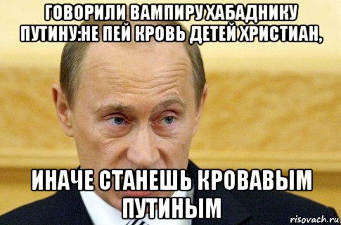 говорили вампиру хабаднику путину:не пей кровь детей христиан, иначе станешь кровавым путиным, Мем путин