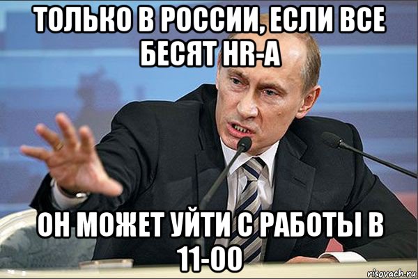 только в россии, если все бесят hr-а он может уйти с работы в 11-00