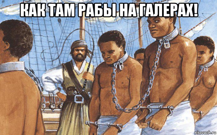 как там рабы на галерах! , Мем Рабы