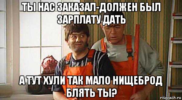 ты нас заказал-должен был зарплату дать а тут хули так мало нищеброд блять ты?