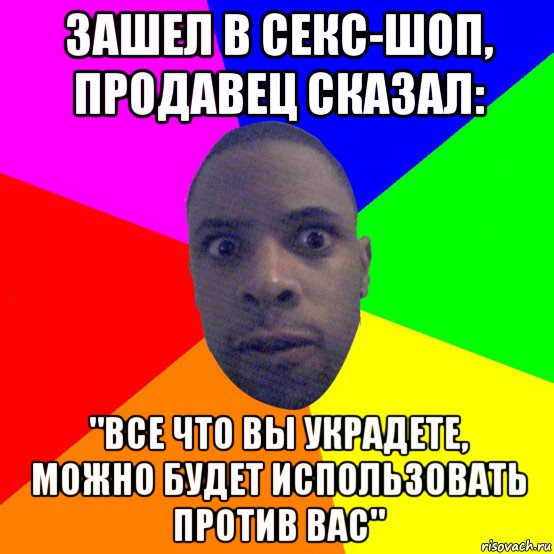 зашел в секс-шоп, продавец сказал: "все что вы украдете, можно будет использовать против вас"