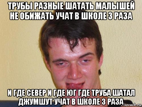 трубы разные шатать малышей не обижать учат в школе 3 раза и где север и где юг где труба шатал джумшут учат в школе 3 раза, Мем real high guy