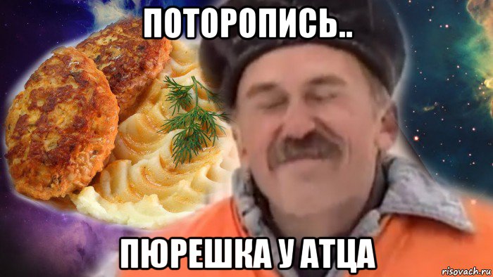 поторопись.. пюрешка у атца