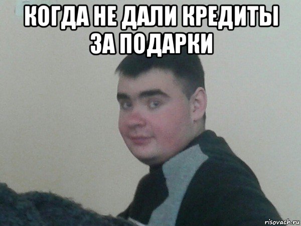 когда не дали кредиты за подарки 