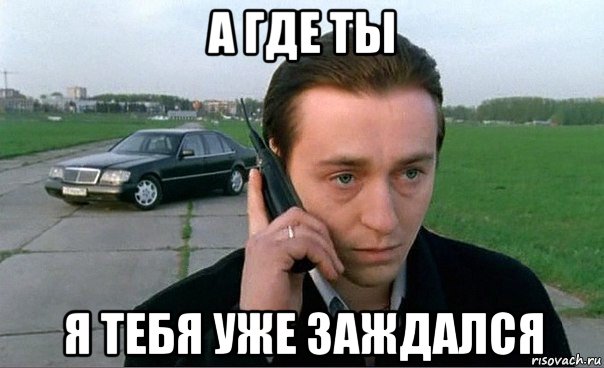 а где ты я тебя уже заждался