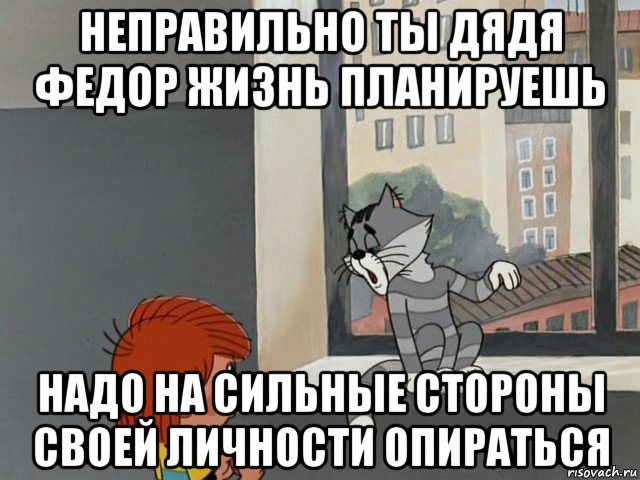 неправильно ты дядя федор жизнь планируешь надо на сильные стороны своей личности опираться