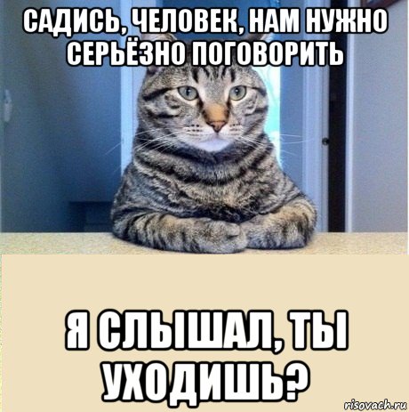 садись, человек, нам нужно серьёзно поговорить я слышал, ты уходишь?