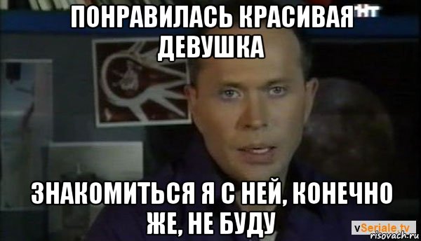 понравилась красивая девушка знакомиться я с ней, конечно же, не буду