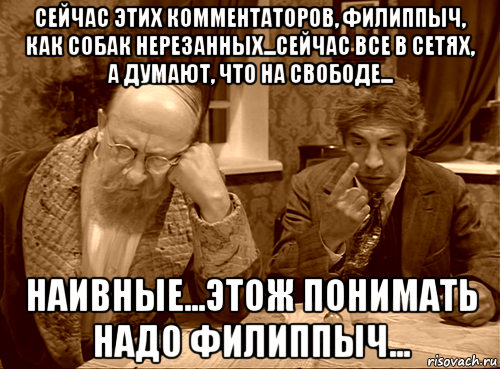 сейчас этих комментаторов, филиппыч, как собак нерезанных...сейчас все в сетях, а думают, что на свободе... наивные...этож понимать надо филиппыч...