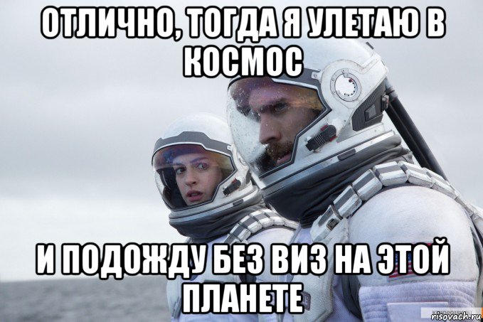 отлично, тогда я улетаю в космос и подожду без виз на этой планете