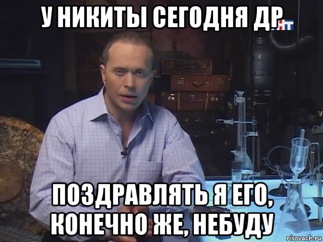 у никиты сегодня др поздравлять я его, конечно же, небуду