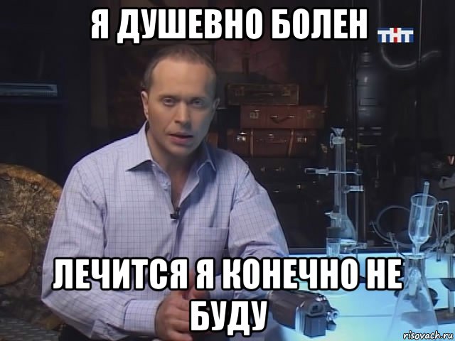 я душевно болен лечится я конечно не буду