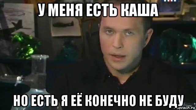 у меня есть каша но есть я её конечно не буду