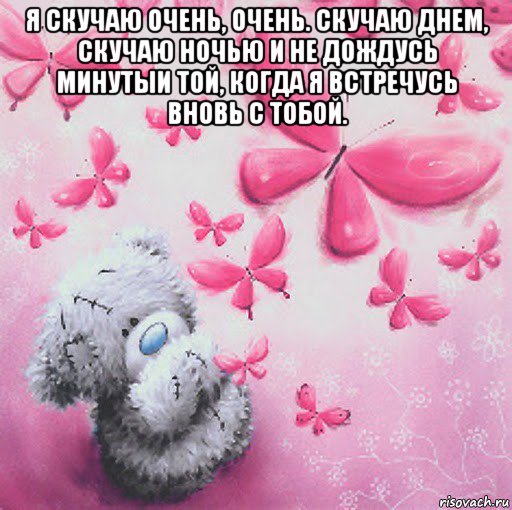я скучаю очень, очень. скучаю днем, скучаю ночью и не дождусь минутыи той, когда я встречусь вновь с тобой. 