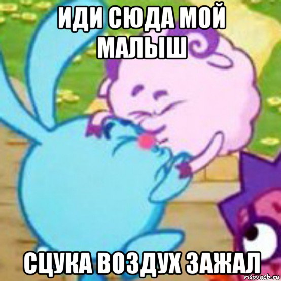 иди сюда мой малыш сцука воздух зажал