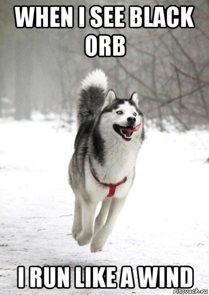 when i see black orb i run like a wind