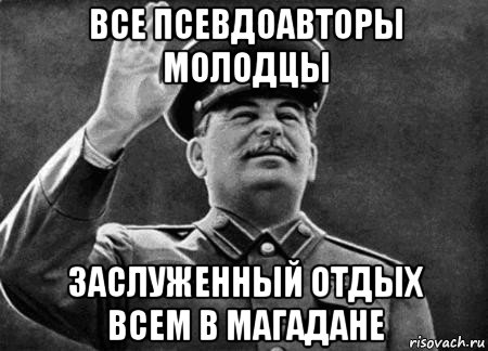 все псевдоавторы молодцы заслуженный отдых всем в магадане, Мем сталин расстрелять