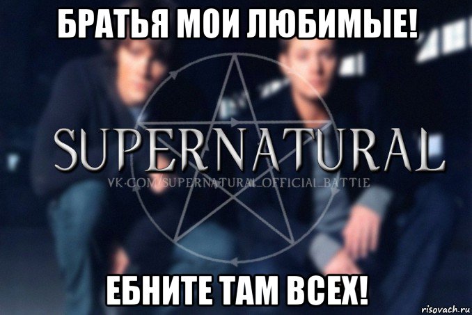 братья мои любимые! ебните там всех!, Мем  Supernatural