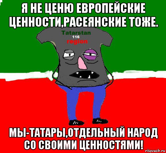 я не ценю европейские ценности,расеянские тоже. мы-татары,отдельный народ со своими ценностями!