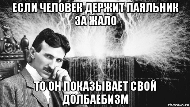 если человек держит паяльник за жало то он показывает свой долбаебизм, Мем тесла