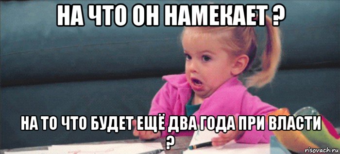 на что он намекает ? на то что будет ещё два года при власти ?, Мем  Ты говоришь (девочка возмущается)