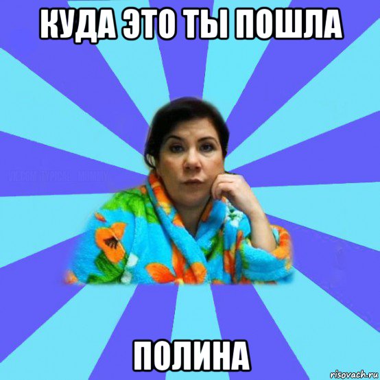 куда это ты пошла полина, Мем типичная мама