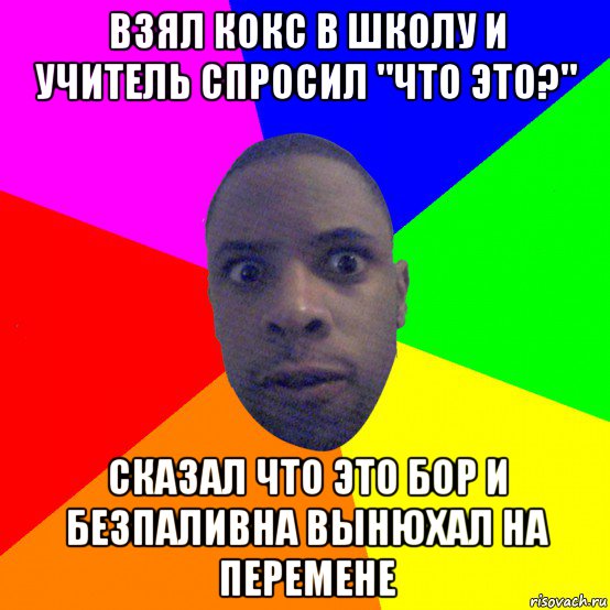 взял кокс в школу и учитель спросил "что это?" сказал что это бор и безпаливна вынюхал на перемене, Мем  Типичный Негр