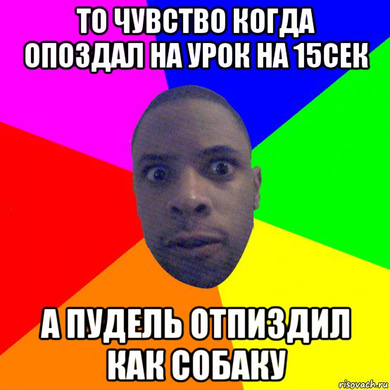 то чувство когда опоздал на урок на 15сек а пудель отпиздил как собаку, Мем  Типичный Негр