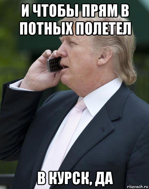 и чтобы прям в потных полетел в курск, да