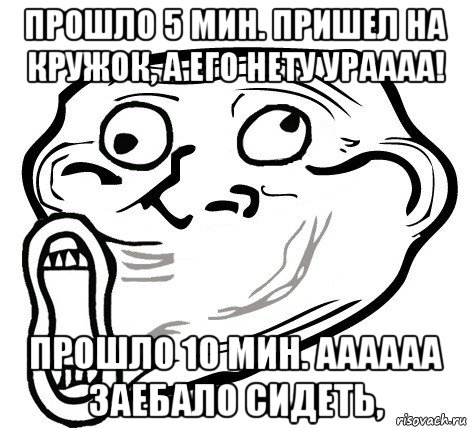 прошло 5 мин. пришел на кружок, а его нету ураааа! прошло 10 мин. аааааа заебало сидеть,, Мем  Trollface LOL