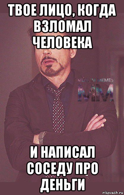 твое лицо, когда взломал человека и написал соседу про деньги
