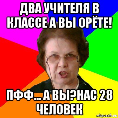 два учителя в классе а вы орёте! пфф... а вы?нас 28 человек, Мем Типичная училка