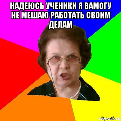 надеюсь ученики я вамогу не мешаю работать своим делам , Мем Типичная училка