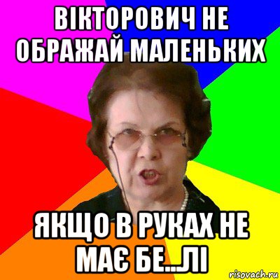 вікторович не ображай маленьких якщо в руках не має бе...лі, Мем Типичная училка