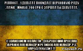 реппост - 1 депутат покидает верховную раду . лайк - минус 200 грн с зарплаты депутата. с уважением к власти , добровский ярослав ,кураков александр и ретивов александр. p.s. народ победит !!!, Мем Украина