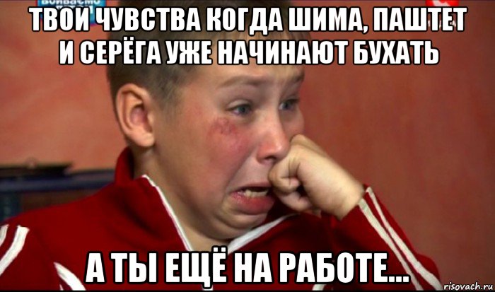 твои чувства когда шима, паштет и серёга уже начинают бухать а ты ещё на работе..., Мем  Сашок Фокин