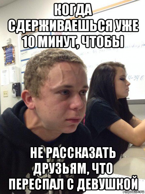 когда сдерживаешься уже 10 минут, чтобы не рассказать друзьям, что переспал с девушкой