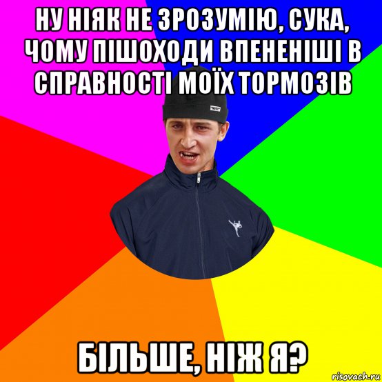 ну ніяк не зрозумію, сука, чому пішоходи впененіші в справності моїх тормозів більше, ніж я?