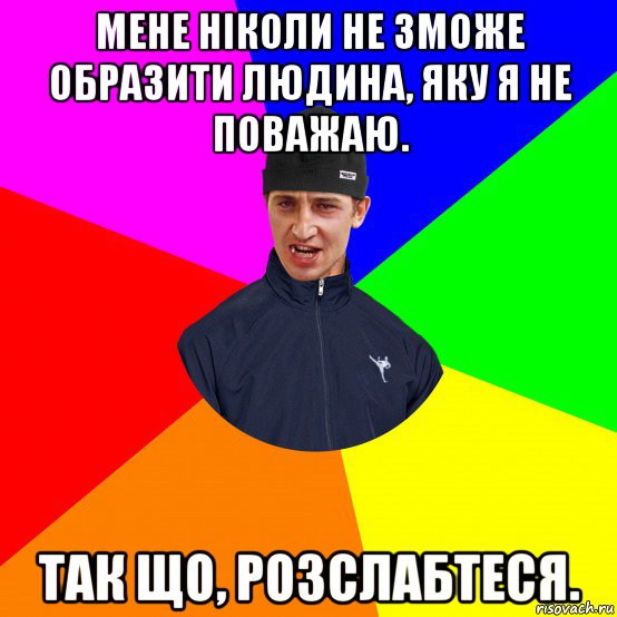 мене ніколи не зможе образити людина, яку я не поважаю. так що, розслабтеся.