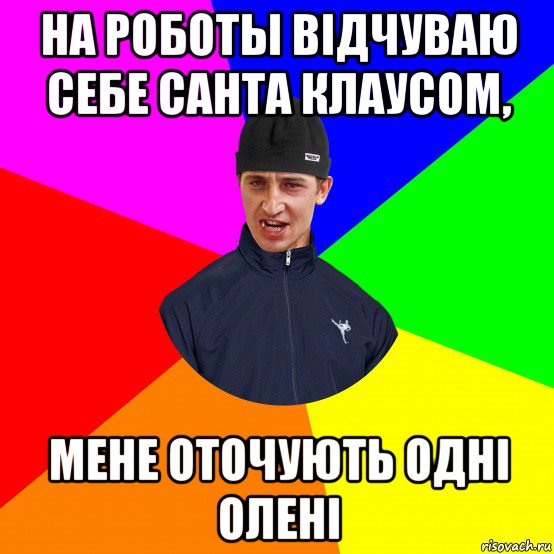 на роботы відчуваю себе санта клаусом, мене оточують одні олені