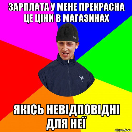 зарплата у мене прекрасна це ціни в магазинах якісь невідповідні для неї